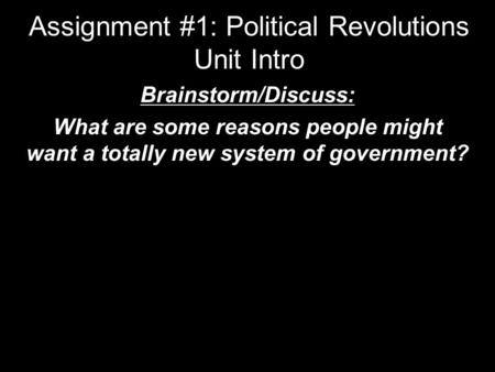 Assignment #1: Political Revolutions Unit Intro Brainstorm/Discuss: What are some reasons people might want a totally new system of government?