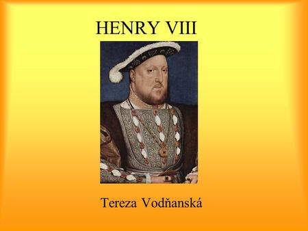 HENRY VIII Tereza Vodňanská. Henry VIII (1491 – 1547) King of England, King of Ireland, Prince of Wales born as the second son of Henry VII and Elizabeth.