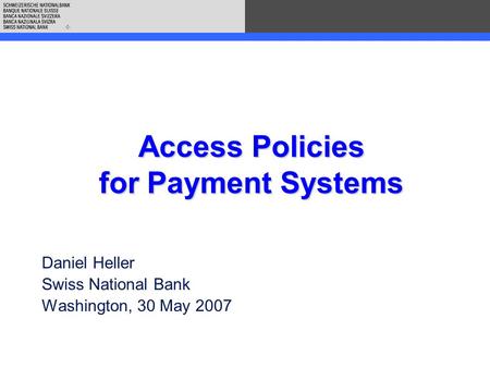 Access Policies for Payment Systems Daniel Heller Swiss National Bank Washington, 30 May 2007.