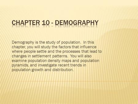 Chapter 10 - Demography Demography is the study of population. In this chapter, you will study the factors that influence where people settle and the.