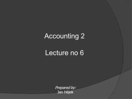 Prepared by: Jan Hájek Accounting 2 Lecture no 6.