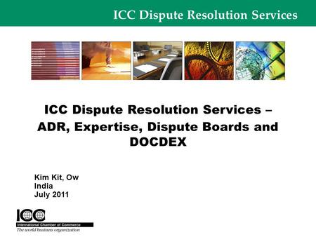 ICC Dispute Resolution Services ICC Dispute Resolution Services – ADR, Expertise, Dispute Boards and DOCDEX Kim Kit, Ow India July 2011.