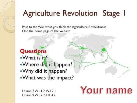 Agriculture Revolution Stage 1 Questions What is it? Where did it happen? Why did it happen? What was the impact? Lesson 7 W1.1.2, W1.2.1 Lesson 9 W1.2.2,