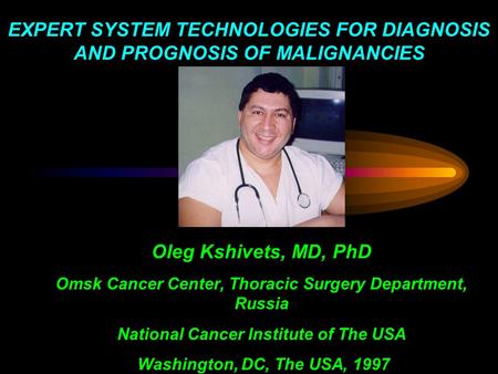 EXPERT SYSTEM TECHNOLOGIES FOR DIAGNOSIS AND PROGNOSIS OF MALIGNANCIES Oleg Kshivets, MD, PhD Omsk Cancer Center, Thoracic Surgery Department, Russia.