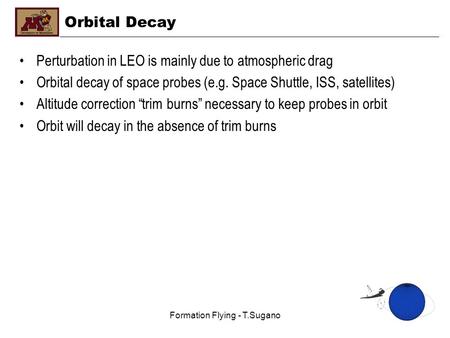 Formation Flying - T.Sugano Orbital Decay Perturbation in LEO is mainly due to atmospheric drag Orbital decay of space probes (e.g. Space Shuttle, ISS,