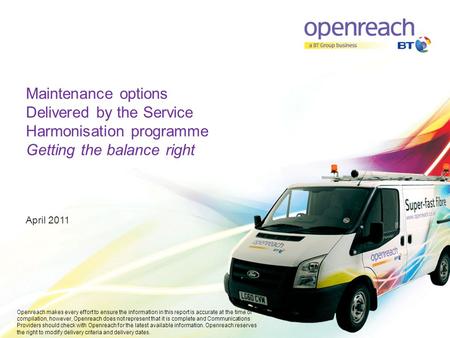 Maintenance options Delivered by the Service Harmonisation programme Getting the balance right April 2011 Openreach makes every effort to ensure the information.