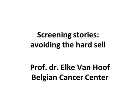 Screening stories: avoiding the hard sell Prof. dr. Elke Van Hoof Belgian Cancer Center.