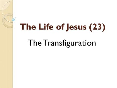 The Life of Jesus (23) The Transfiguration. Background Matt. 17:1-13, Mk 9:1-13, Lk. 9:27-36 After Peter’s confession – Matt. 16:16-18 The beginning of.