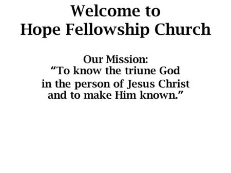 Welcome to Hope Fellowship Church Our Mission: “To know the triune God in the person of Jesus Christ and to make Him known.”