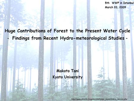 Huge Contributions of Forest to the Present Water Cycle － Findings from Recent Hydro-meteorological Studies － 5th WWF in Istanbul March 20, 2009 Makoto.