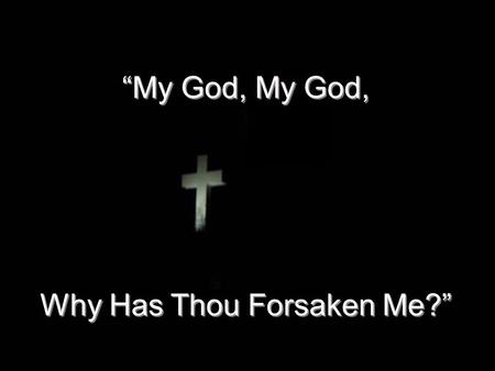 “My God, My God, Why Has Thou Forsaken Me?” “My God, My God, Why Has Thou Forsaken Me?”