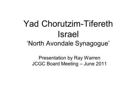 Yad Chorutzim-Tifereth Israel ‘North Avondale Synagogue’ Presentation by Ray Warren JCGC Board Meeting – June 2011.