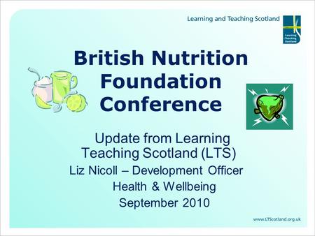 British Nutrition Foundation Conference Update from Learning Teaching Scotland (LTS) Liz Nicoll – Development Officer Health & Wellbeing September 2010.