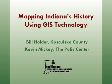 Mapping Indiana’s History Using GIS Technology Bill Holder, Koscuisko County Kevin Mickey, The Polis Center.