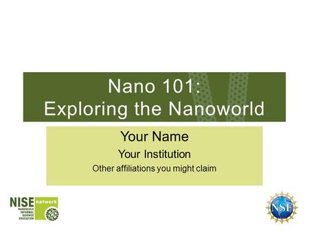 Nano 101: Exploring the Nanoworld Your Name Your Institution Other affiliations you might claim.