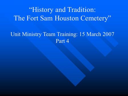 “History and Tradition: The Fort Sam Houston Cemetery” Unit Ministry Team Training: 15 March 2007 Part 4.