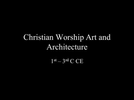 Christian Worship Art and Architecture 1 st – 3 rd C CE.