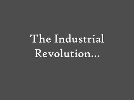 The Industrial Revolution…