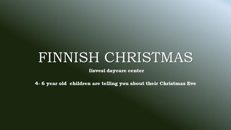 FINNISH CHRISTMAS Iisvesi daycare center 4- 6 year old children are telling you about their Christmas Eve.