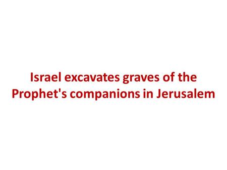 Israel excavates graves of the Prophet's companions in Jerusalem.