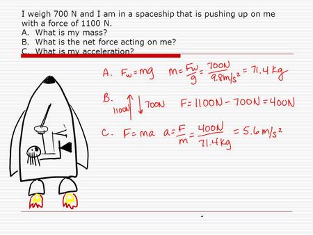 I weigh 700 N and I am in a spaceship that is pushing up on me with a force of 1100 N. A. What is my mass? B. What is the net force acting on me? C. What.