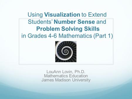 Using Visualization to Extend Students’ Number Sense and Problem Solving Skills in Grades 4-6 Mathematics (Part 1) LouAnn Lovin, Ph.D. Mathematics Education.