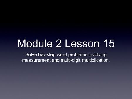 Module 2 Lesson 15 Solve two-step word problems involving measurement and multi-digit multiplication.