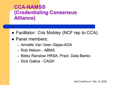 Nat'l Cred Forum - Feb. 12, 2005 1 CCA-NAMSS (Credentialing Consensus Alliance) Facilitator: Cris Mobley (NCF rep to CCA) Panel members: – Annette Van.