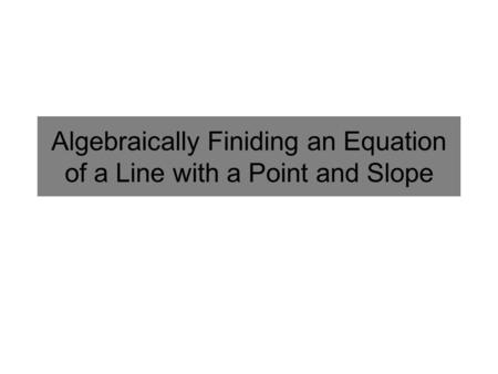 Algebraically Finiding an Equation of a Line with a Point and Slope.