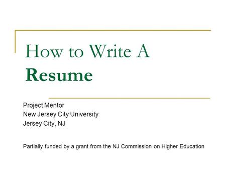 How to Write A Resume Project Mentor New Jersey City University Jersey City, NJ Partially funded by a grant from the NJ Commission on Higher Education.