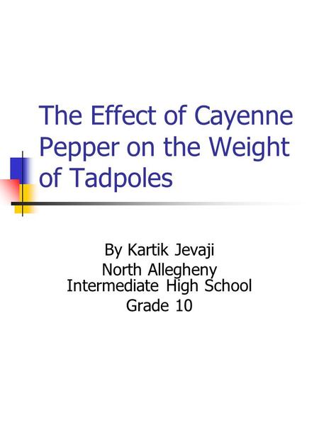 The Effect of Cayenne Pepper on the Weight of Tadpoles By Kartik Jevaji North Allegheny Intermediate High School Grade 10.