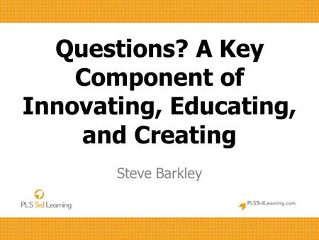 Questions? A Key Component of Innovating, Educating, and Creating Steve Barkley.