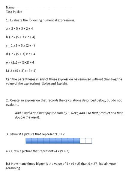 Name ________________________________ Task Packet 1. Evaluate the following numerical expressions. a.) 2 x 5 + 3 x 2 + 4 b.) 2 x (5 + 3 x 2 + 4) c.) 2.