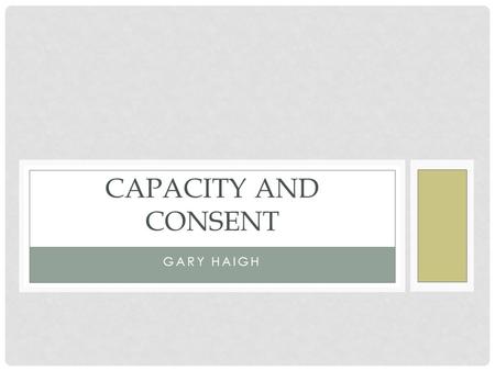 GARY HAIGH CAPACITY AND CONSENT. CONSENT Establishing consent is fundamental to respect for patients rights. It is a legal obligation.