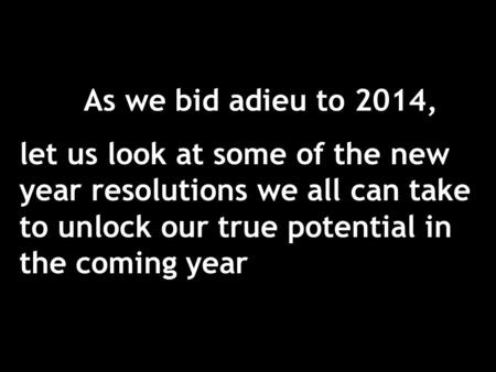 As we bid adieu to 2014, let us look at some of the new year resolutions we all can take to unlock our true potential in the coming year.