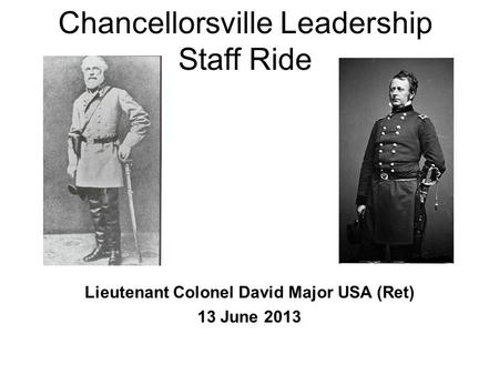 Chancellorsville Leadership Staff Ride Lieutenant Colonel David Major USA (Ret) 13 June 2013.