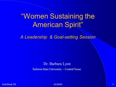 Fort Hood, TX03/20/021 “Women Sustaining the American Spirit” A Leadership & Goal-setting Session Dr. Barbara Lyon Tarleton State University -- Central.