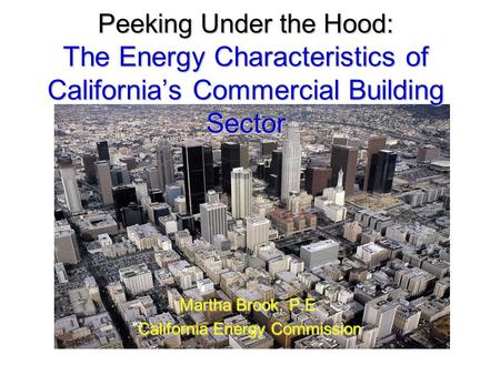 Peeking Under the Hood: The Energy Characteristics of California’s Commercial Building Sector Martha Brook, P.E. California Energy Commission.