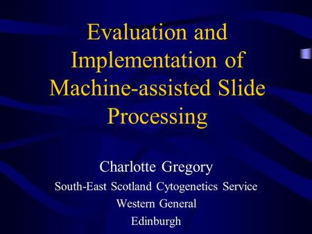 Evaluation and Implementation of Machine-assisted Slide Processing Charlotte Gregory South-East Scotland Cytogenetics Service Western General Edinburgh.