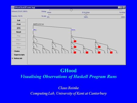 GHood Visualising Observations of Haskell Program Runs Claus Reinke Computing Lab, University of Kent at Canterbury.