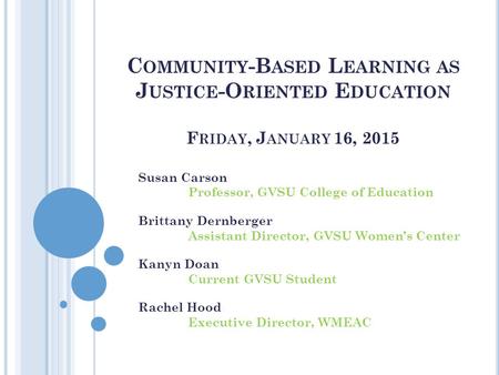 C OMMUNITY -B ASED L EARNING AS J USTICE -O RIENTED E DUCATION F RIDAY, J ANUARY 16, 2015 Susan Carson Professor, GVSU College of Education Brittany Dernberger.