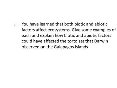 You have learned that both biotic and abiotic factors affect ecosystems. Give some examples of each and explain how biotic and abiotic factors could.