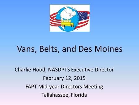 Vans, Belts, and Des Moines Charlie Hood, NASDPTS Executive Director February 12, 2015 FAPT Mid-year Directors Meeting Tallahassee, Florida.