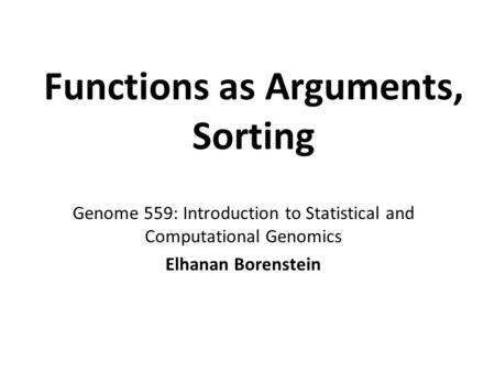 Functions as Arguments, Sorting Genome 559: Introduction to Statistical and Computational Genomics Elhanan Borenstein.