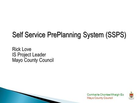 Comhairle Chontae Mhaigh Eo Mayo County Council Self Service PrePlanning System (SSPS) Self Service PrePlanning System (SSPS) Rick Love IS Project Leader.