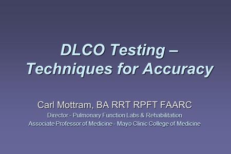 DLCO Testing – Techniques for Accuracy Carl Mottram, BA RRT RPFT FAARC Director - Pulmonary Function Labs & Rehabilitation Associate Professor of Medicine.