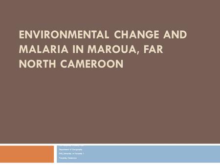 ENVIRONMENTAL CHANGE AND MALARIA IN MAROUA, FAR NORTH CAMEROON NDI Humphrey NGALA, Ph.D. Department of Geography ENS, University of Yaounde 1 Yaounde,