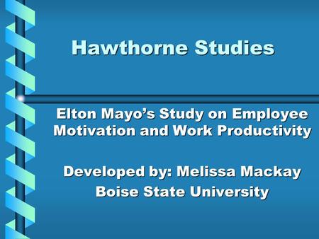 Hawthorne Studies Elton Mayo’s Study on Employee Motivation and Work Productivity Developed by: Melissa Mackay Boise State University.