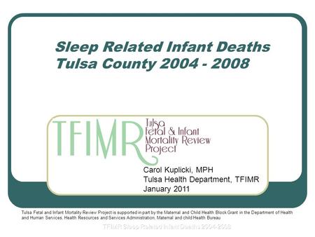 Sleep Related Infant Deaths Tulsa County 2004 - 2008 Carol Kuplicki, MPH Tulsa Health Department, TFIMR January 2011 Tulsa Fetal and Infant Mortality Review.