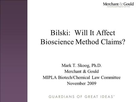 Bilski: Will It Affect Bioscience Method Claims? Mark T. Skoog, Ph.D. Merchant & Gould MIPLA Biotech/Chemical Law Committee November 2009.